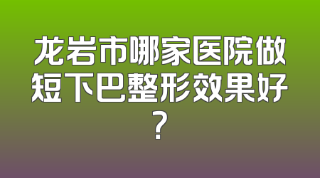 龙岩市哪家医院做短下巴整形效果好？