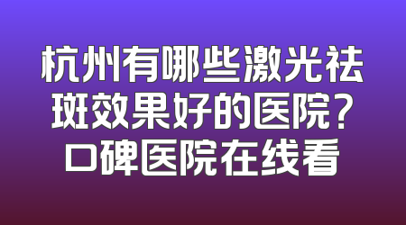 杭州有哪些激光祛斑效果好的医院？口碑医院在线看