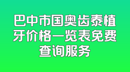 巴中市国奥齿泰植牙价格一览表免费查询服务