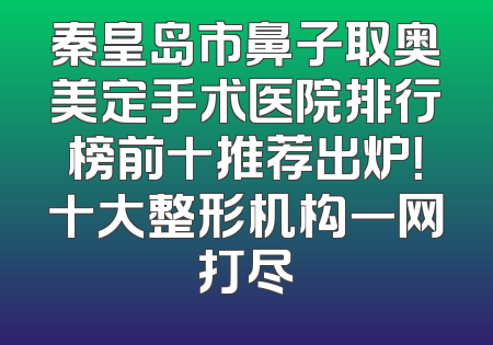 秦皇岛市鼻子取奥美定手术医院排行榜前十推荐出炉！十大整形机构一网打尽