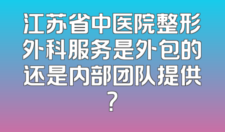 江苏省中医院整形外科服务是外包的还是内部团队提供？