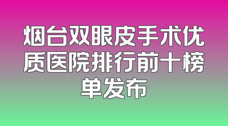 烟台双眼皮手术优质医院排行前十榜单发布