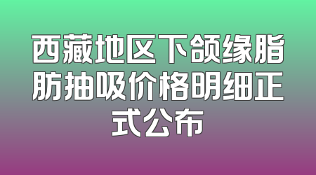西藏地区下颌缘脂肪抽吸价格明细正式公布