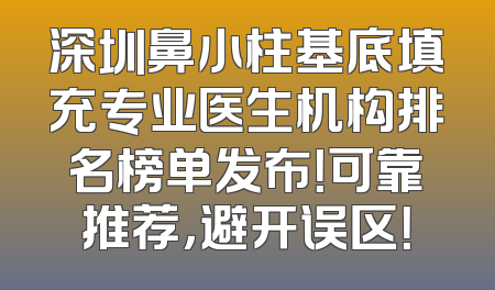 深圳鼻小柱基底填充专业医生机构排名榜单发布！可靠推荐，避开误区！