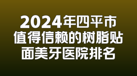 2024年四平市值得信赖的树脂贴面美牙医院排名