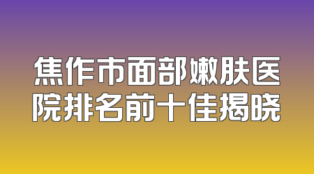 焦作市面部嫩肤医院排名前十佳揭晓