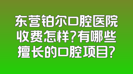 东营铂尔口腔医院收费怎样？有哪些擅长的口腔项目？