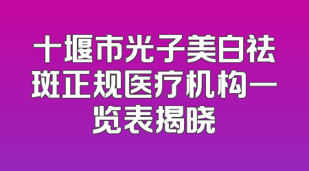 十堰市光子美白祛斑正规医疗机构一览表揭晓