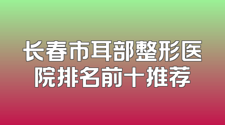 长春市耳部整形医院排名前十推荐