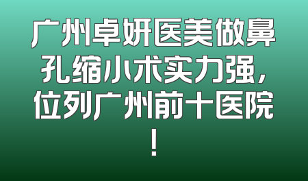 广州卓妍医美做鼻孔缩小术实力强，位列广州前十医院！