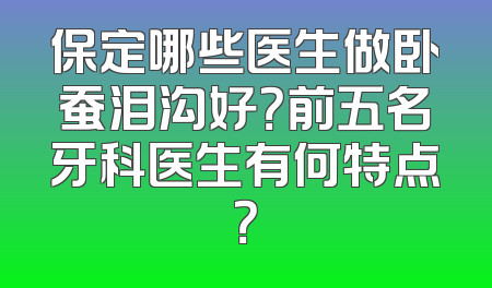 保定哪些医生做卧蚕泪沟好？前五名牙科医生有何特点？