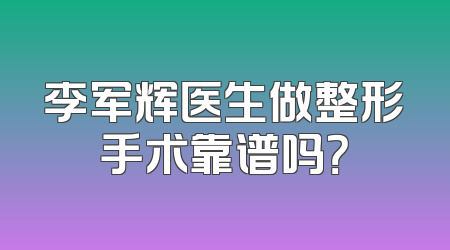 李军辉医生做整形手术靠谱吗？