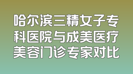 哈尔滨三精女子专科医院与成美医疗美容门诊专家对比