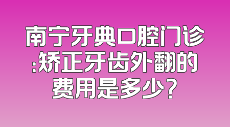 南宁牙典口腔门诊：矫正牙齿外翻的费用是多少？