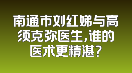 南通市刘红娣与高须克弥医生，谁的医术更精湛？