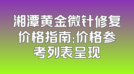 湘潭黄金微针修复价格指南：价格参考列表呈现