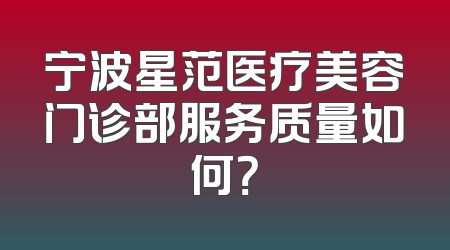 宁波星范医疗美容门诊部服务质量如何？