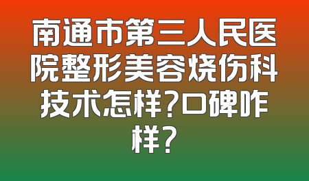 南通市第三人民医院整形美容烧伤科技术怎样？口碑咋样？
