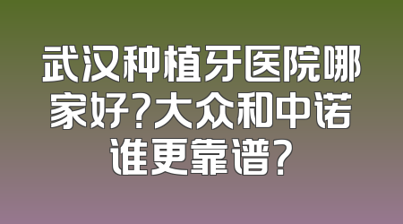 武汉种植牙医院哪家好？大众和中诺谁更靠谱？