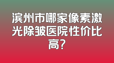 滨州市哪家像素激光除皱医院性价比高？