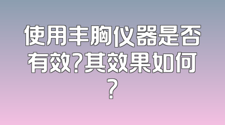 使用丰胸仪器是否有效？其效果如何？
