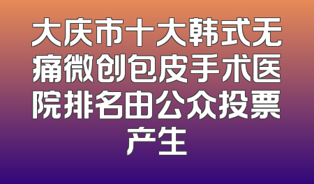 大庆市十大韩式无痛微创包皮手术医院排名由公众投票产生
