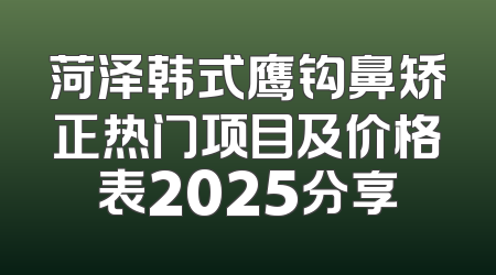 菏泽韩式鹰钩鼻矫正热门项目及价格表2025分享