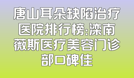 唐山耳朵缺陷治疗医院排行榜：滦南薇斯医疗美容门诊部口碑佳