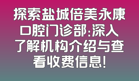 探索盐城倍美永康口腔门诊部：深入了解机构介绍与查看收费信息！