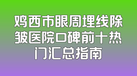 鸡西市眼周埋线除皱医院口碑前十热门汇总指南