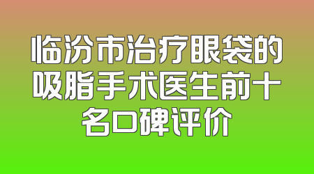 临汾市治疗眼袋的吸脂手术医生前十名口碑评价