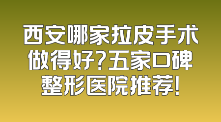 西安哪家拉皮手术做得好？五家口碑整形医院推荐！