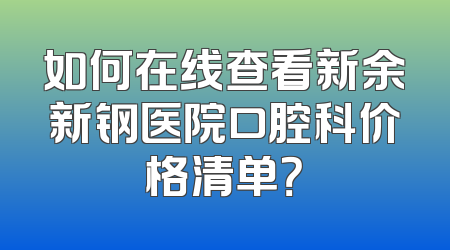 如何在线查看新余新钢医院口腔科价格清单？