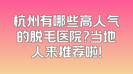 杭州有哪些高人气的脱毛医院？当地人来推荐啦！