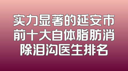 实力显著的延安市前十大自体脂肪消除泪沟医生排名