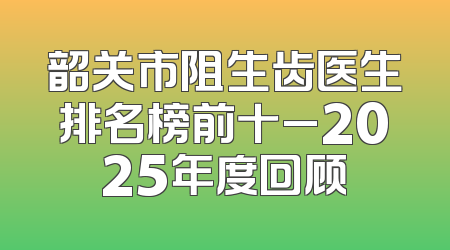 韶关市阻生齿医生排名榜前十_2025年度回顾
