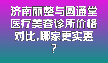济南丽整与圆通堂医疗美容诊所价格对比，哪家更实惠？