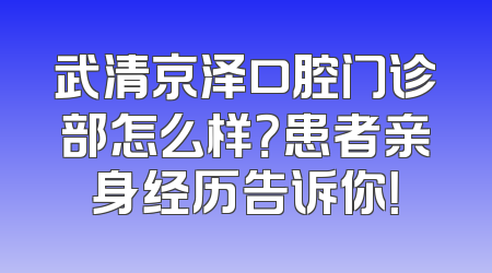 武清京泽口腔门诊部怎么样？患者亲身经历告诉你！