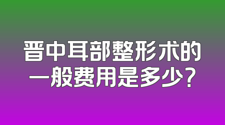 晋中耳部整形术的一般费用是多少？