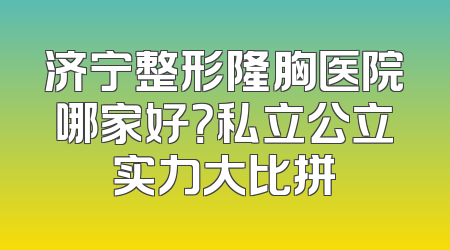 济宁整形隆胸医院哪家好？私立公立实力大比拼