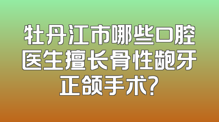 牡丹江市哪些口腔医生擅长骨性龅牙正颌手术？