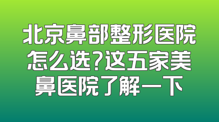 北京鼻部整形医院怎么选？这五家美鼻医院了解一下
