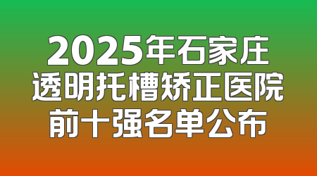 2025年石家庄透明托槽矫正医院前十强名单公布