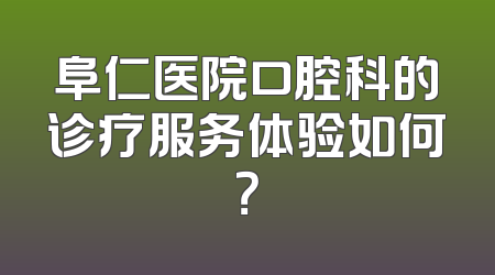 阜仁医院口腔科的诊疗服务体验如何？
