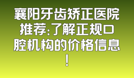 襄阳牙齿矫正医院推荐：了解正规口腔机构的价格信息！