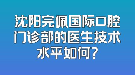 沈阳完佩国际口腔门诊部的医生技术水平如何？