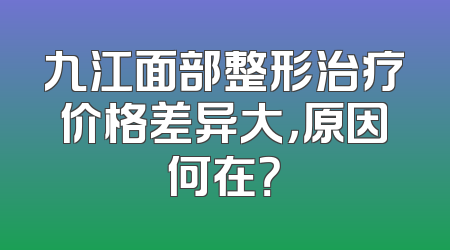 九江面部整形治疗价格差异大，原因何在？