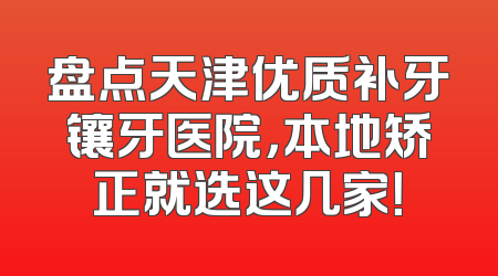 盘点天津优质补牙镶牙医院，本地矫正就选这几家！