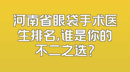 河南省眼袋手术医生排名，谁是你的不二之选？