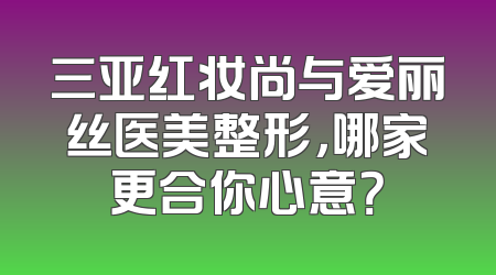 三亚红妆尚与爱丽丝医美整形，哪家更合你心意？